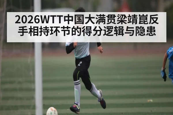 2026WTT中国大满贯梁靖崑反手相持环节的得分逻辑与隐患