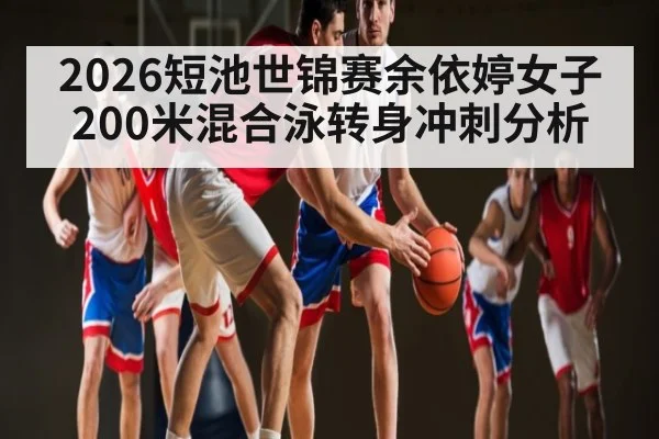 2026短池世锦赛余依婷女子200米混合泳转身冲刺分析