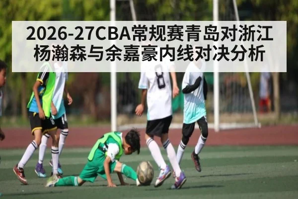 2026-27CBA常规赛青岛对浙江 杨瀚森与余嘉豪内线对决分析